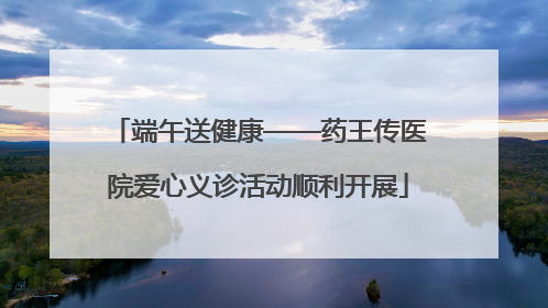 端午送健康——药王传医院爱心义诊活动顺利开展