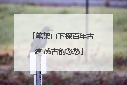 笔架山下探百年古建 感古韵悠悠