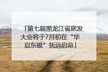 第七届黑龙江省旅发大会将于7月初在“华夏东极”抚远启幕