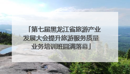 第七届黑龙江省旅游产业发展大会提升旅游服务质量业务培训班圆满落幕