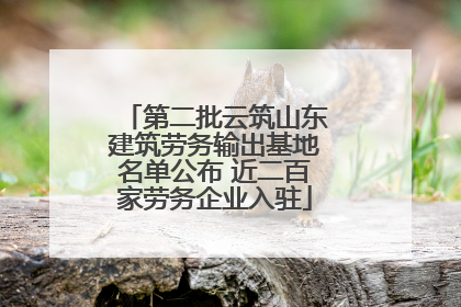 第二批云筑山东建筑劳务输出基地名单公布 近二百家劳务企业入驻