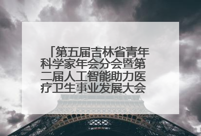 第五届吉林省青年科学家年会分会暨第二届人工智能助力医疗卫生事业发展大会在长春召开
