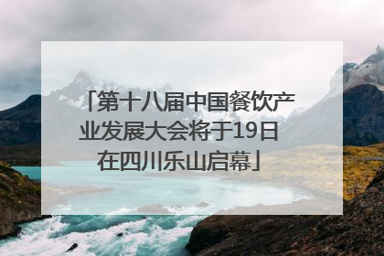 第十八届中国餐饮产业发展大会将于19日在四川乐山启幕