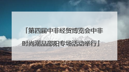 第四届中非经贸博览会中非时尚潮品邵阳专场活动举行