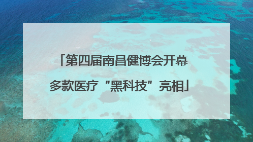 第四届南昌健博会开幕 多款医疗“黑科技”亮相