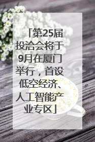 第25届投洽会将于9月在厦门举行，首设低空经济、人工智能产业专区