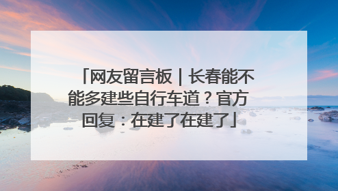 网友留言板｜长春能不能多建些自行车道？官方回复：在建了在建了
