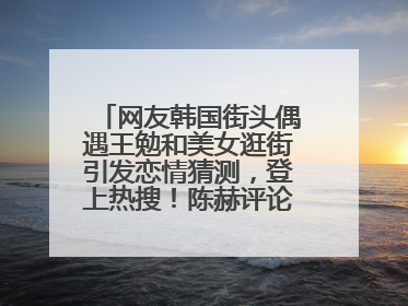 网友韩国街头偶遇王勉和美女逛街引发恋情猜测，登上热搜！陈赫评论区贴脸开大：你和谁逛街？我也想知道