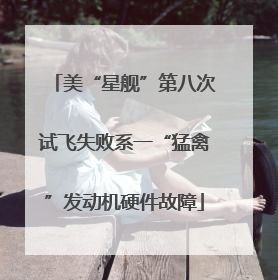 美“星舰”第八次试飞失败系一“猛禽”发动机硬件故障