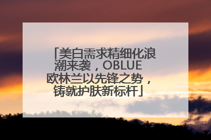 美白需求精细化浪潮来袭，OBLUE欧林兰以先锋之势，铸就护肤新标杆