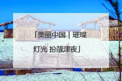美丽中国｜璀璨灯光 扮靓津夜