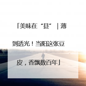 美味在“县”｜薄到透光！当阳这张豆皮，香飘数百年