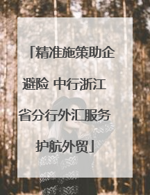 精准施策助企避险 中行浙江省分行外汇服务护航外贸