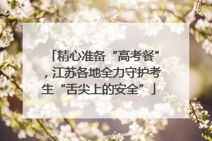 精心准备“高考餐”，江苏各地全力守护考生“舌尖上的安全”