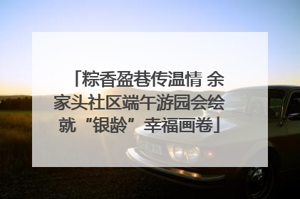 粽香盈巷传温情 余家头社区端午游园会绘就“银龄”幸福画卷