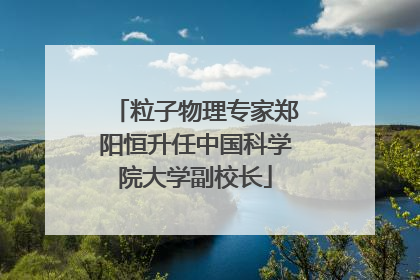 粒子物理专家郑阳恒升任中国科学院大学副校长