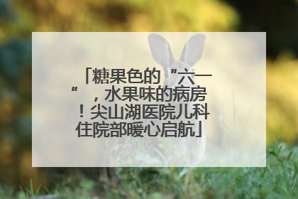 糖果色的“六一”，水果味的病房！尖山湖医院儿科住院部暖心启航
