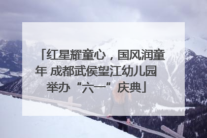 红星耀童心，国风润童年 成都武侯望江幼儿园举办“六一”庆典