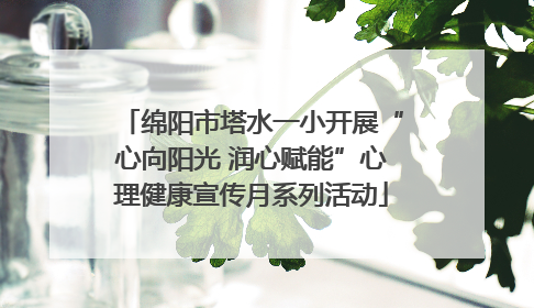 绵阳市塔水一小开展“心向阳光 润心赋能”心理健康宣传月系列活动