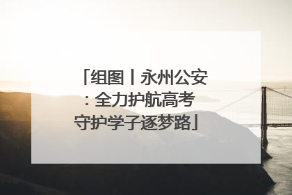 组图丨永州公安：全力护航高考 守护学子逐梦路