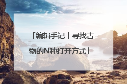 编辑手记丨寻找古物的N种打开方式