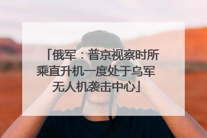 俄军：普京视察时所乘直升机一度处于乌军无人机袭击中心