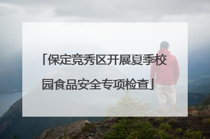 保定竞秀区开展夏季校园食品安全专项检查