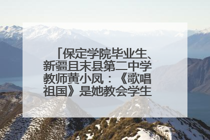 保定学院毕业生、新疆且末县第二中学教师黄小凤：《歌唱祖国》是她教会学生的第一首歌