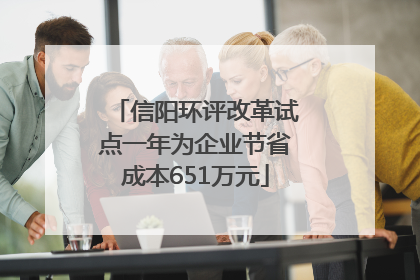 信阳环评改革试点一年为企业节省成本651万元