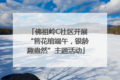 佛祖岭C社区开展“簪花绾端午，银龄趣盎然”主题活动