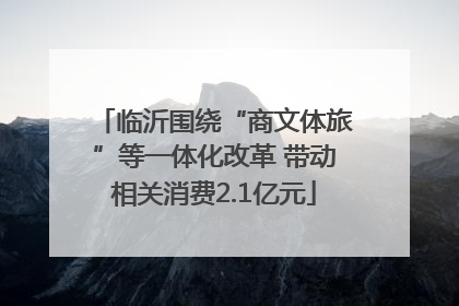 临沂围绕“商文体旅”等一体化改革 带动相关消费2.1亿元