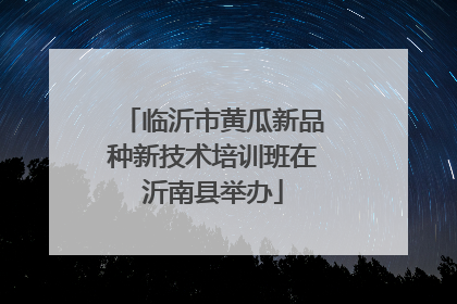 临沂市黄瓜新品种新技术培训班在沂南县举办