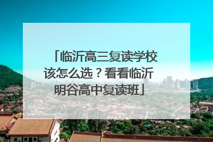 临沂高三复读学校该怎么选？看看临沂明谷高中复读班