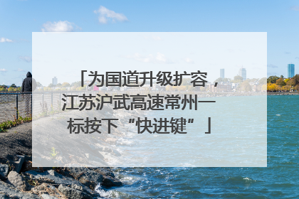 为国道升级扩容，江苏沪武高速常州一标按下“快进键”