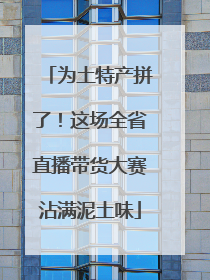 为土特产拼了！这场全省直播带货大赛沾满泥土味