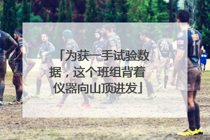 为获一手试验数据，这个班组背着仪器向山顶进发