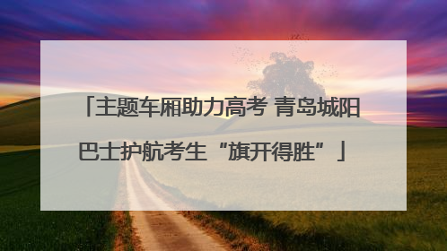 主题车厢助力高考 青岛城阳巴士护航考生“旗开得胜”
