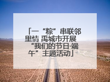 一“粽”串联邻里情 禹城市开展“我们的节日·端午”主题活动