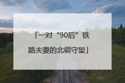 一对“90后”铁路夫妻的北疆守望