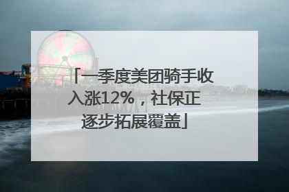 一季度美团骑手收入涨12%，社保正逐步拓展覆盖