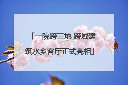一院跨三地 跨域建筑水乡客厅正式亮相