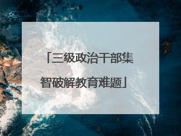 三级政治干部集智破解教育难题