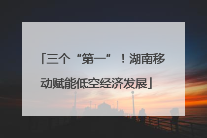 三个“第一”！湖南移动赋能低空经济发展
