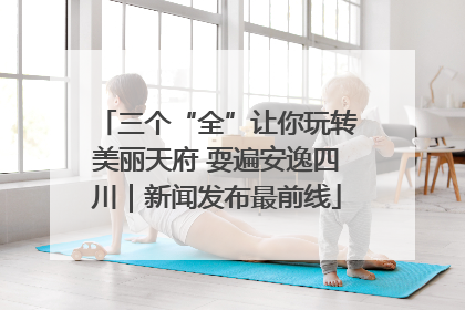 三个“全”让你玩转美丽天府 耍遍安逸四川｜新闻发布最前线