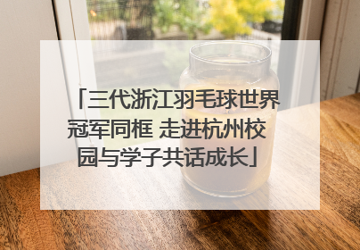 三代浙江羽毛球世界冠军同框 走进杭州校园与学子共话成长