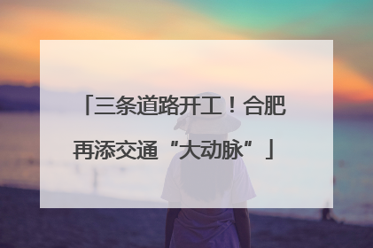 三条道路开工！合肥再添交通“大动脉”