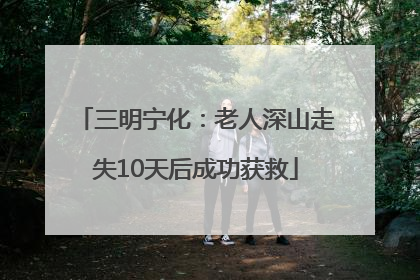 三明宁化：老人深山走失10天后成功获救