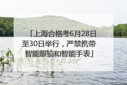 上海合格考6月28日至30日举行，严禁携带智能眼镜和智能手表