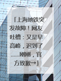 上海地铁突发故障！网友吐槽：又是早高峰，迟到了……刚刚，官方致歉→