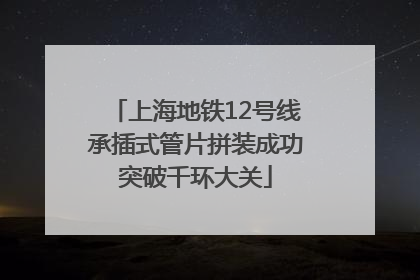 上海地铁12号线承插式管片拼装成功突破千环大关